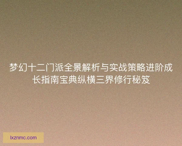 梦幻十二门派全景解析与实战策略进阶成长指南宝典纵横三界修行秘笈