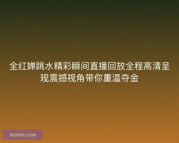 全红婵跳水精彩瞬间直播回放全程高清呈现震撼视角带你重温夺金