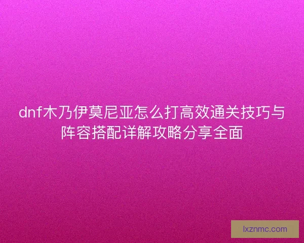 dnf木乃伊莫尼亚怎么打高效通关技巧与阵容搭配详解攻略分享全面