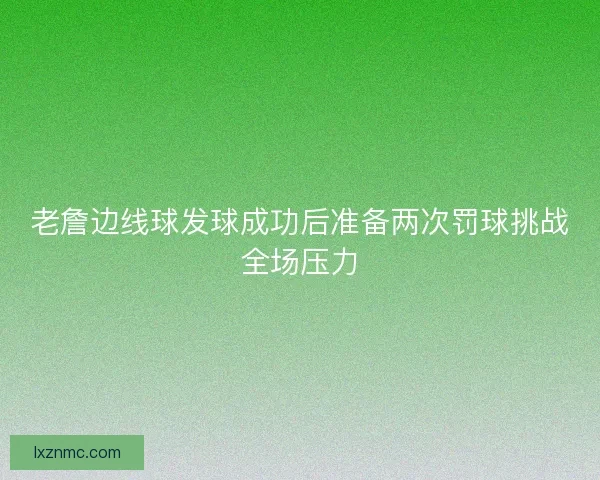 老詹边线球发球成功后准备两次罚球挑战全场压力