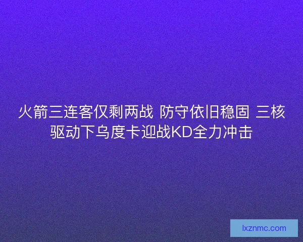 火箭三连客仅剩两战 防守依旧稳固 三核驱动下乌度卡迎战KD全力冲击
