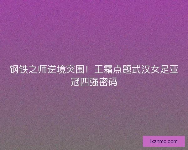 钢铁之师逆境突围！王霜点题武汉女足亚冠四强密码