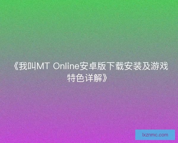《我叫MT Online安卓版下载安装及游戏特色详解》