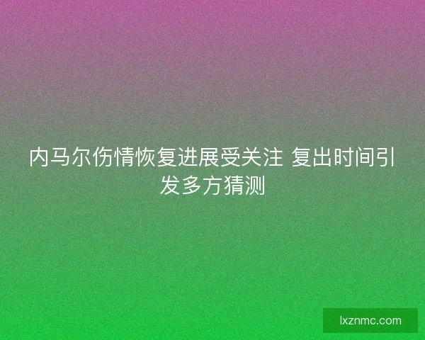 内马尔伤情恢复进展受关注 复出时间引发多方猜测