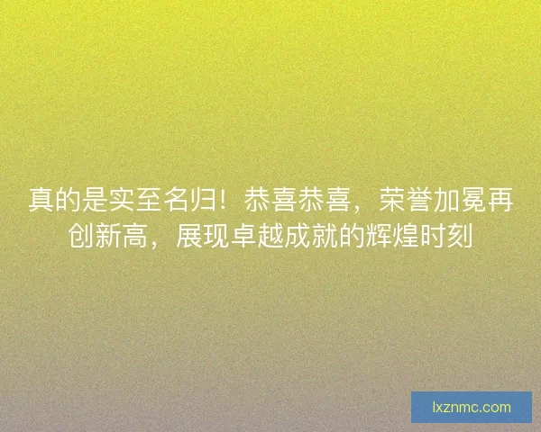真的是实至名归！恭喜恭喜，荣誉加冕再创新高，展现卓越成就的辉煌时刻
